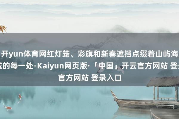 开yun体育网红灯笼、彩旗和新春遮挡点缀着山屿海幸福城的每一处-Kaiyun网页版·「中国」开云官方网站 登录入口