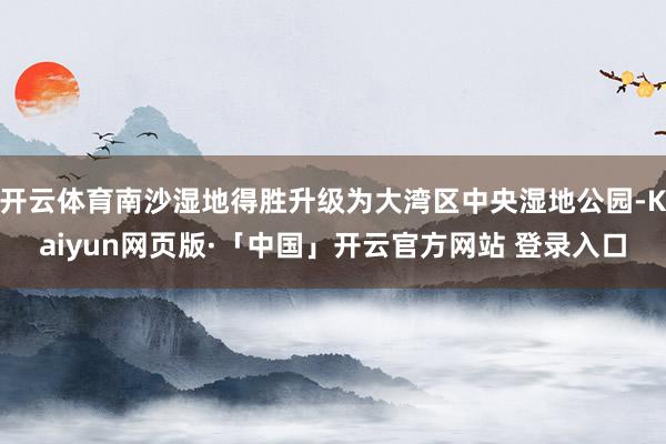 开云体育南沙湿地得胜升级为大湾区中央湿地公园-Kaiyun网页版·「中国」开云官方网站 登录入口