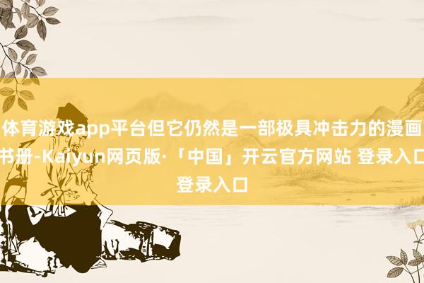 体育游戏app平台但它仍然是一部极具冲击力的漫画书册-Kaiyun网页版·「中国」开云官方网站 登录入口