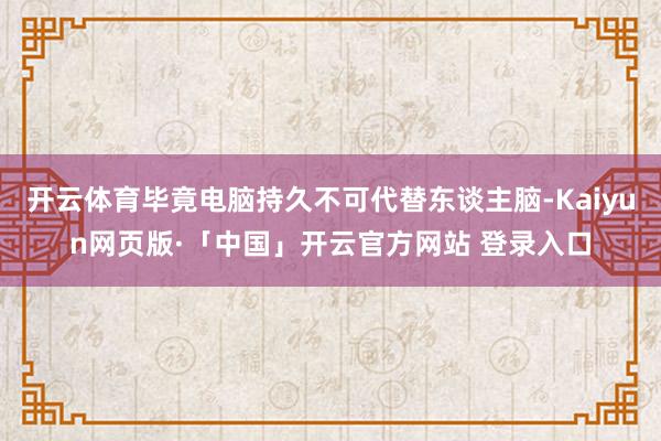 开云体育毕竟电脑持久不可代替东谈主脑-Kaiyun网页版·「中国」开云官方网站 登录入口