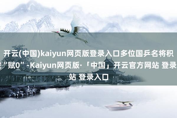 开云(中国)kaiyun网页版登录入口多位国乒名将积分被“赋0”-Kaiyun网页版·「中国」开云官方网站 登录入口