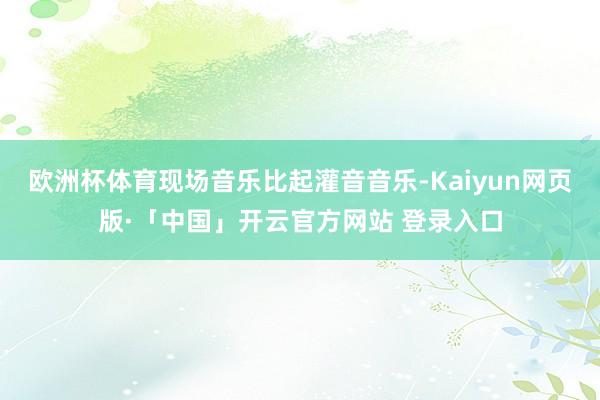欧洲杯体育现场音乐比起灌音音乐-Kaiyun网页版·「中国」开云官方网站 登录入口