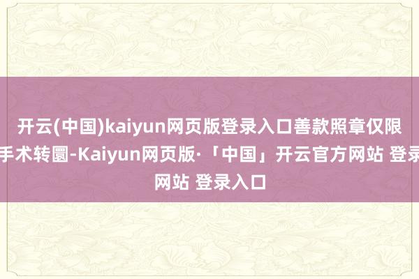 开云(中国)kaiyun网页版登录入口善款照章仅限用于手术转圜-Kaiyun网页版·「中国」开云官方网站 登录入口