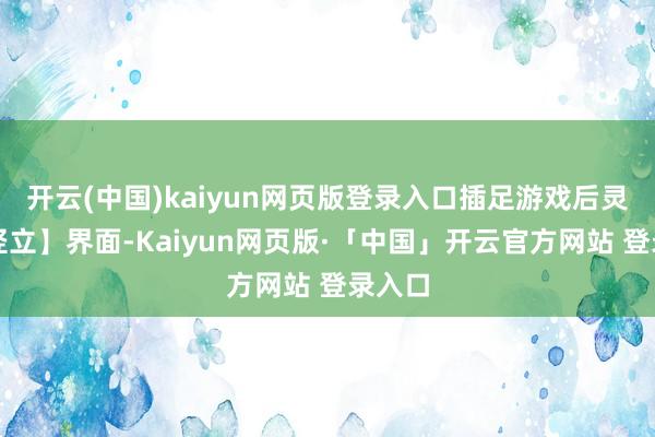 开云(中国)kaiyun网页版登录入口插足游戏后灵通【竖立】界面-Kaiyun网页版·「中国」开云官方网站 登录入口