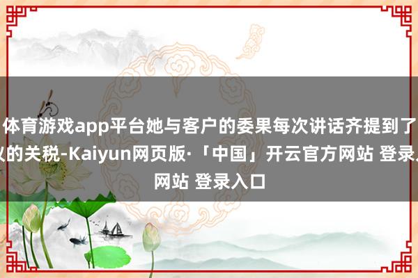 体育游戏app平台她与客户的委果每次讲话齐提到了拟议的关税-Kaiyun网页版·「中国」开云官方网站 登录入口