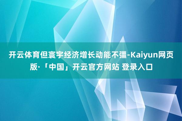开云体育但寰宇经济增长动能不彊-Kaiyun网页版·「中国」开云官方网站 登录入口