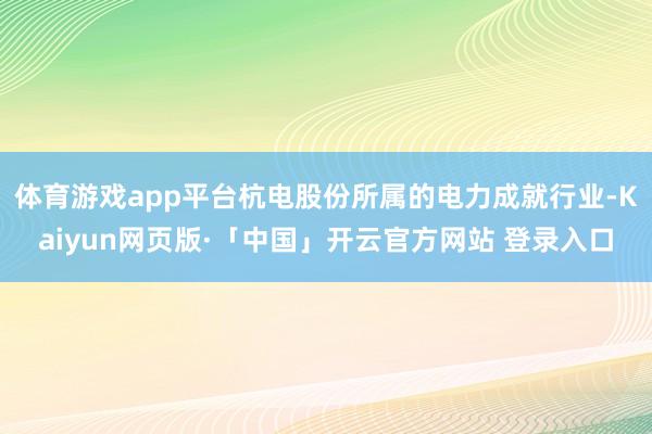 体育游戏app平台杭电股份所属的电力成就行业-Kaiyun网页版·「中国」开云官方网站 登录入口