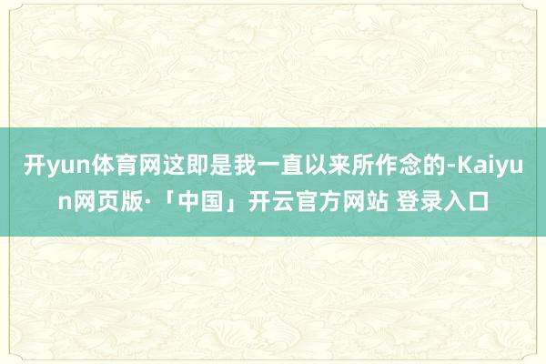开yun体育网这即是我一直以来所作念的-Kaiyun网页版·「中国」开云官方网站 登录入口
