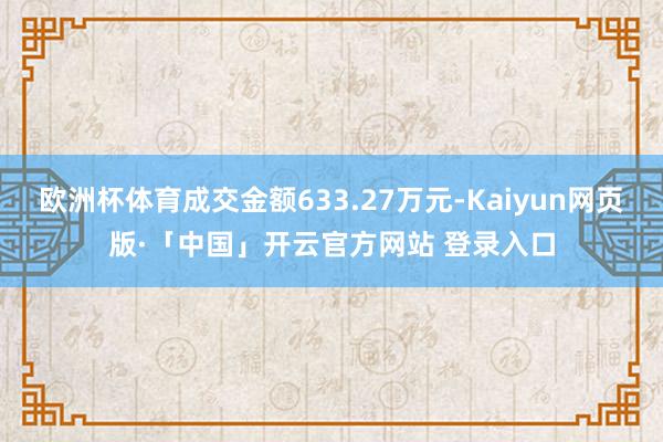 欧洲杯体育成交金额633.27万元-Kaiyun网页版·「中国」开云官方网站 登录入口