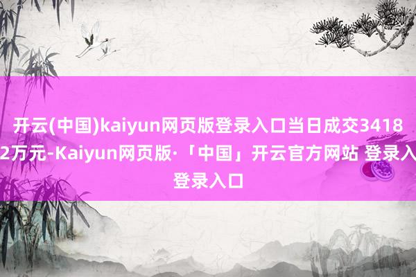 开云(中国)kaiyun网页版登录入口当日成交3418.92万元-Kaiyun网页版·「中国」开云官方网站 登录入口