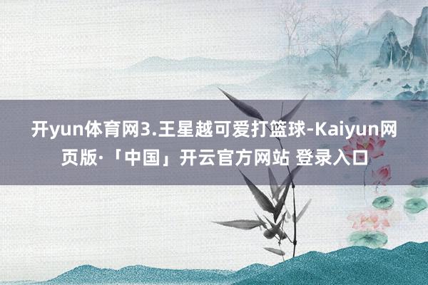 开yun体育网3.王星越可爱打篮球-Kaiyun网页版·「中国」开云官方网站 登录入口