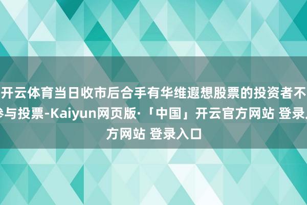 开云体育当日收市后合手有华维遐想股票的投资者不错参与投票-Kaiyun网页版·「中国」开云官方网站 登录入口