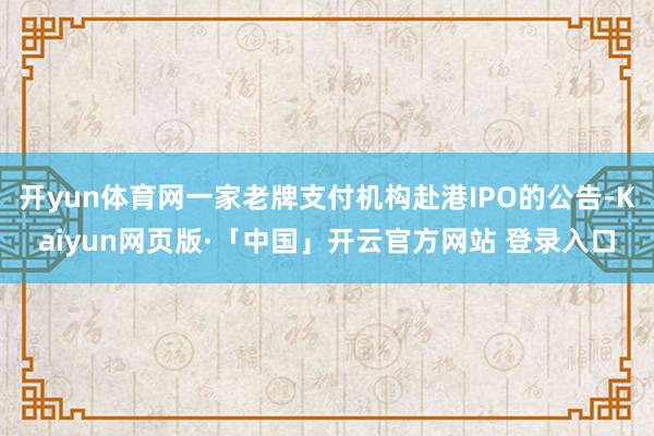 开yun体育网一家老牌支付机构赴港IPO的公告-Kaiyun网页版·「中国」开云官方网站 登录入口