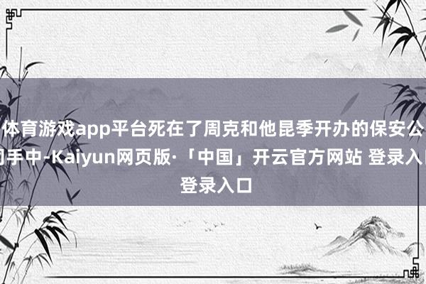 体育游戏app平台死在了周克和他昆季开办的保安公司手中-Kaiyun网页版·「中国」开云官方网站 登录入口