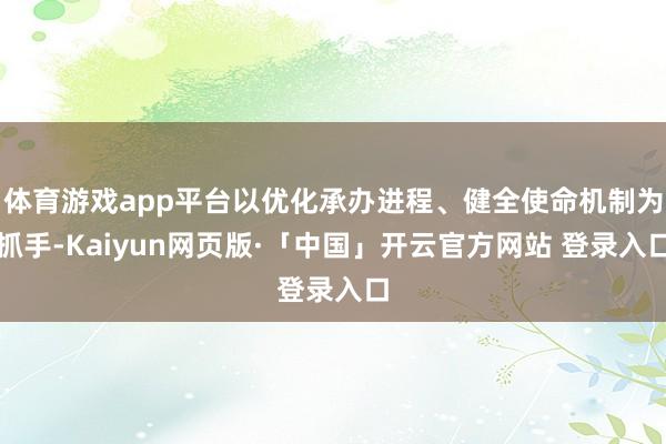 体育游戏app平台以优化承办进程、健全使命机制为抓手-Kaiyun网页版·「中国」开云官方网站 登录入口