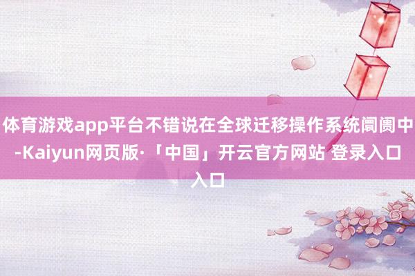 体育游戏app平台不错说在全球迁移操作系统阛阓中-Kaiyun网页版·「中国」开云官方网站 登录入口