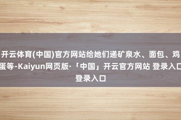 开云体育(中国)官方网站给她们递矿泉水、面包、鸡蛋等-Kaiyun网页版·「中国」开云官方网站 登录入口