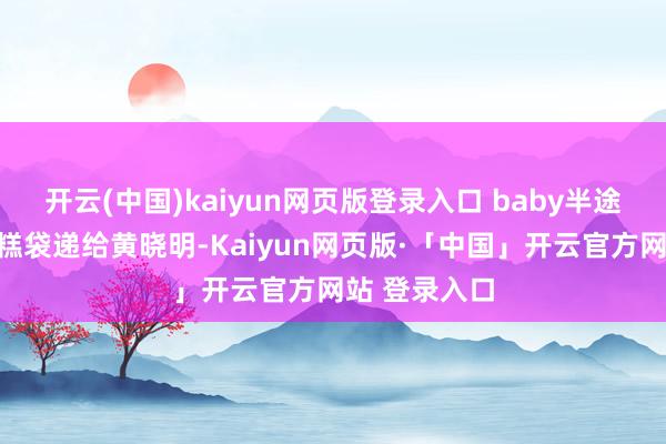 开云(中国)kaiyun网页版登录入口 baby半途将手中的蛋糕袋递给黄晓明-Kaiyun网页版·「中国」开云官方网站 登录入口