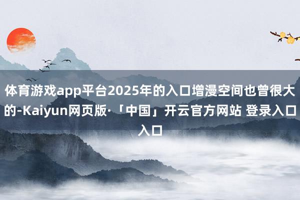 体育游戏app平台2025年的入口增漫空间也曾很大的-Kaiyun网页版·「中国」开云官方网站 登录入口