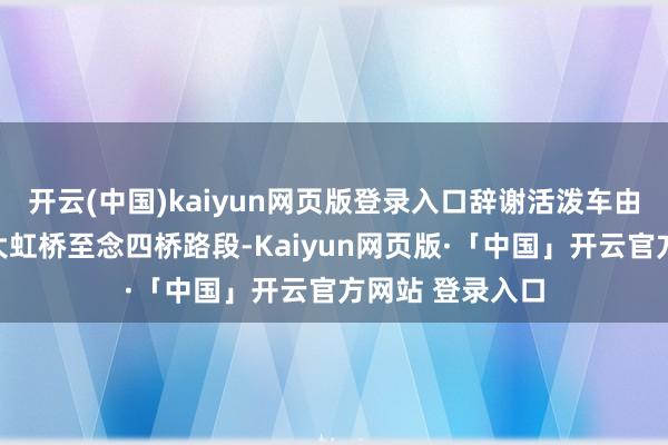 开云(中国)kaiyun网页版登录入口辞谢活泼车由东向西行驶;大虹桥至念四桥路段-Kaiyun网页版·「中国」开云官方网站 登录入口