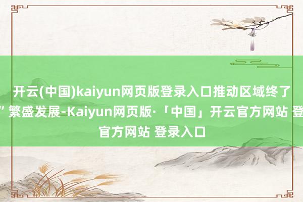开云(中国)kaiyun网页版登录入口推动区域终了“向新”繁盛发展-Kaiyun网页版·「中国」开云官方网站 登录入口