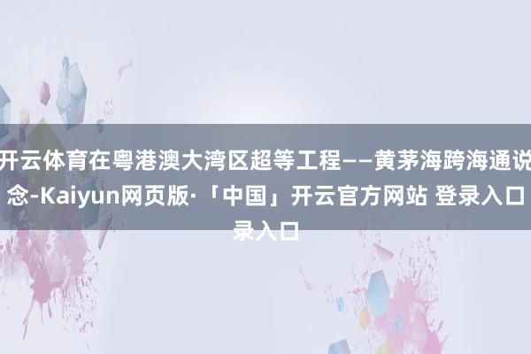 开云体育在粤港澳大湾区超等工程——黄茅海跨海通说念-Kaiyun网页版·「中国」开云官方网站 登录入口