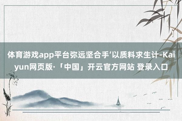 体育游戏app平台弥远坚合手‘以质料求生计-Kaiyun网页版·「中国」开云官方网站 登录入口