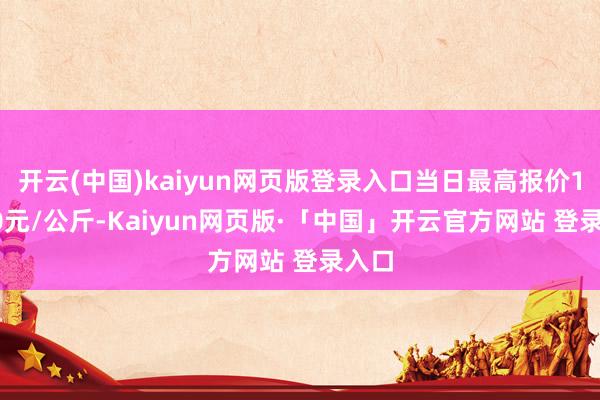 开云(中国)kaiyun网页版登录入口当日最高报价10.00元/公斤-Kaiyun网页版·「中国」开云官方网站 登录入口