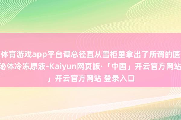 体育游戏app平台谭总径直从雪柜里拿出了所谓的医用级别外泌体冷冻原液-Kaiyun网页版·「中国」开云官方网站 登录入口