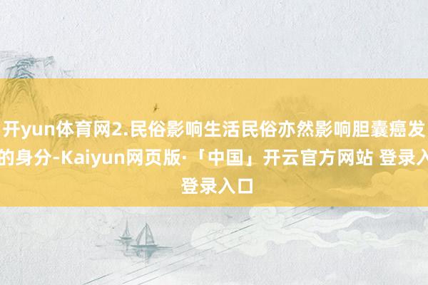 开yun体育网2.民俗影响生活民俗亦然影响胆囊癌发生的身分-Kaiyun网页版·「中国」开云官方网站 登录入口