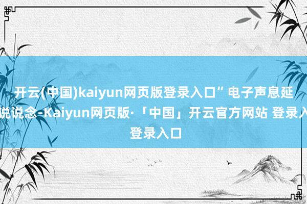 开云(中国)kaiyun网页版登录入口”电子声息延续说说念-Kaiyun网页版·「中国」开云官方网站 登录入口