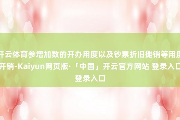 开云体育参增加数的开办用度以及钞票折旧摊销等用度开销-Kaiyun网页版·「中国」开云官方网站 登录入口