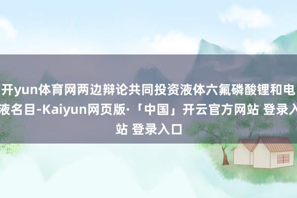 开yun体育网两边辩论共同投资液体六氟磷酸锂和电解液名目-Kaiyun网页版·「中国」开云官方网站 登录入口