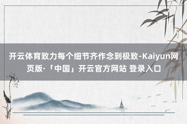 开云体育致力每个细节齐作念到极致-Kaiyun网页版·「中国」开云官方网站 登录入口