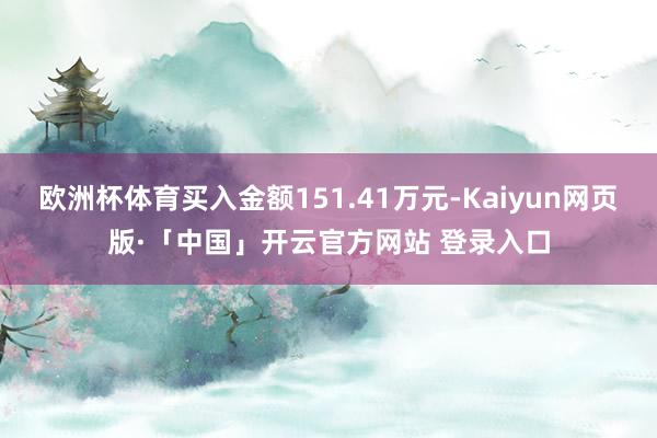 欧洲杯体育买入金额151.41万元-Kaiyun网页版·「中国」开云官方网站 登录入口