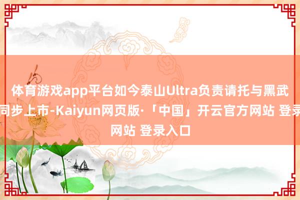 体育游戏app平台如今泰山Ultra负责请托与黑武士版同步上市-Kaiyun网页版·「中国」开云官方网站 登录入口