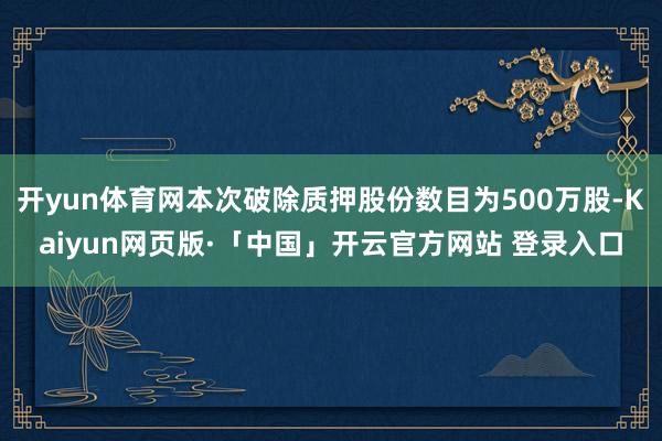 开yun体育网本次破除质押股份数目为500万股-Kaiyun网页版·「中国」开云官方网站 登录入口