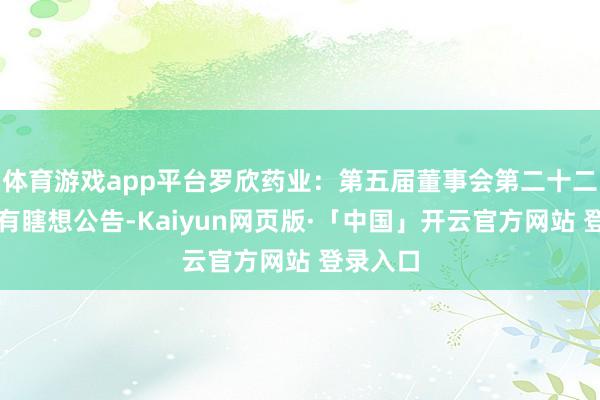 体育游戏app平台罗欣药业：第五届董事会第二十二次会议有瞎想公告-Kaiyun网页版·「中国」开云官方网站 登录入口