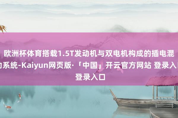 欧洲杯体育搭载1.5T发动机与双电机构成的插电混动系统-Kaiyun网页版·「中国」开云官方网站 登录入口