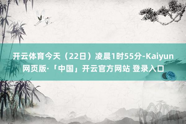 开云体育今天（22日）凌晨1时55分-Kaiyun网页版·「中国」开云官方网站 登录入口