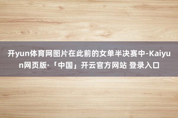 开yun体育网图片在此前的女单半决赛中-Kaiyun网页版·「中国」开云官方网站 登录入口