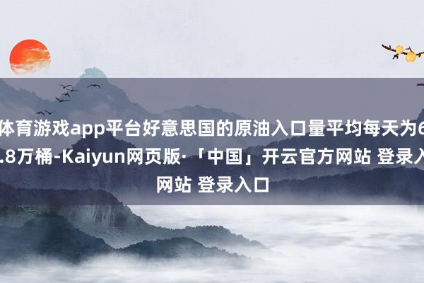 体育游戏app平台好意思国的原油入口量平均每天为642.8万桶-Kaiyun网页版·「中国」开云官方网站 登录入口