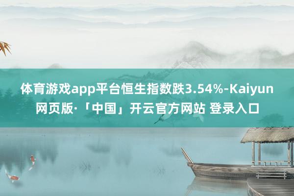体育游戏app平台恒生指数跌3.54%-Kaiyun网页版·「中国」开云官方网站 登录入口