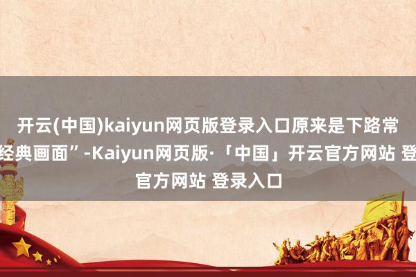 开云(中国)kaiyun网页版登录入口原来是下路常见的“经典画面”-Kaiyun网页版·「中国」开云官方网站 登录入口