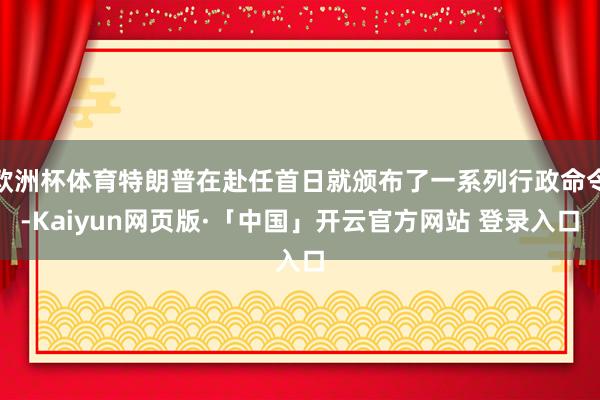 欧洲杯体育特朗普在赴任首日就颁布了一系列行政命令-Kaiyun网页版·「中国」开云官方网站 登录入口