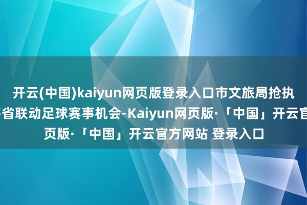 开云(中国)kaiyun网页版登录入口市文旅局抢执“东北超”这个多省联动足球赛事机会-Kaiyun网页版·「中国」开云官方网站 登录入口