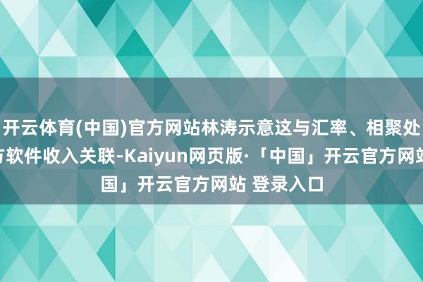 开云体育(中国)官方网站林涛示意这与汇率、相聚处事录取一方软件收入关联-Kaiyun网页版·「中国」开云官方网站 登录入口
