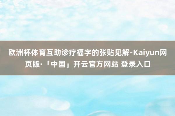 欧洲杯体育互助诊疗福字的张贴见解-Kaiyun网页版·「中国」开云官方网站 登录入口