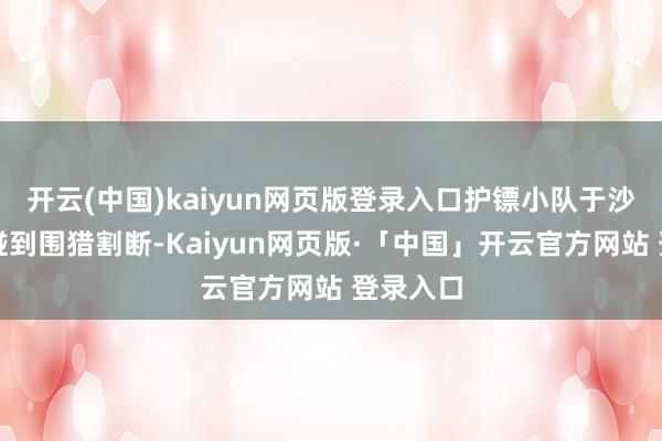 开云(中国)kaiyun网页版登录入口护镖小队于沙漠之间碰到围猎割断-Kaiyun网页版·「中国」开云官方网站 登录入口