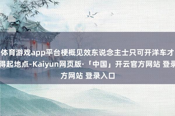体育游戏app平台梗概见效东说念主士只可开洋车才调撑得起地点-Kaiyun网页版·「中国」开云官方网站 登录入口
